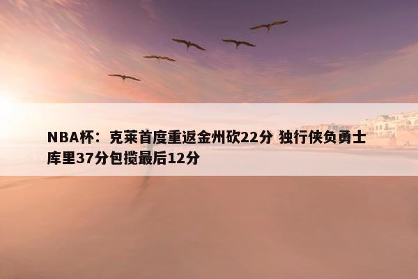 NBA杯：克莱首度重返金州砍22分 独行侠负勇士 库里37分包揽最后12分