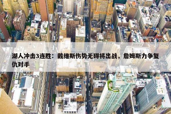 湖人冲击3连胜：戴维斯伤势无碍将出战，詹姆斯力争复仇对手