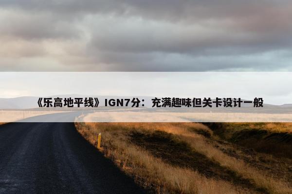 《乐高地平线》IGN7分：充满趣味但关卡设计一般