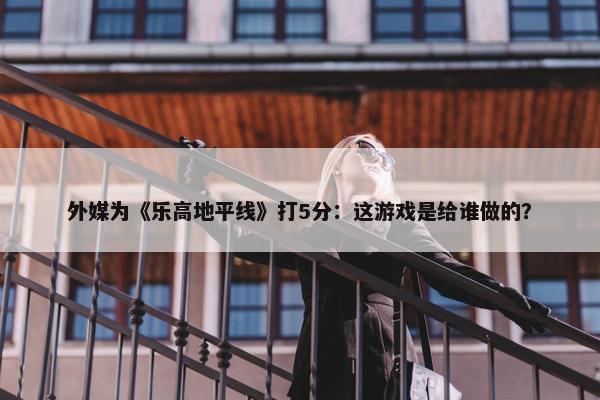 外媒为《乐高地平线》打5分：这游戏是给谁做的？