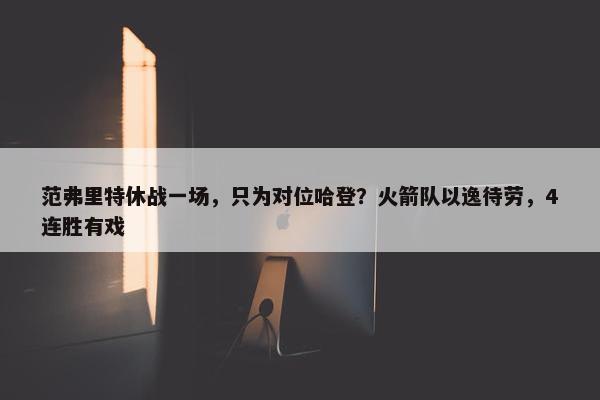 范弗里特休战一场，只为对位哈登？火箭队以逸待劳，4连胜有戏