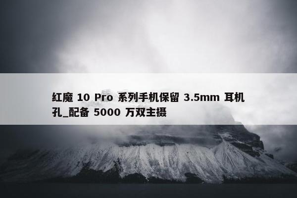 红魔 10 Pro 系列手机保留 3.5mm 耳机孔_配备 5000 万双主摄