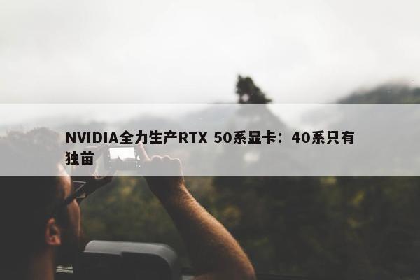 NVIDIA全力生产RTX 50系显卡：40系只有独苗