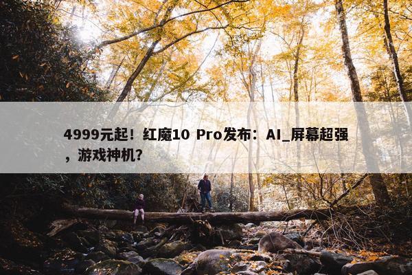 4999元起！红魔10 Pro发布：AI_屏幕超强，游戏神机？