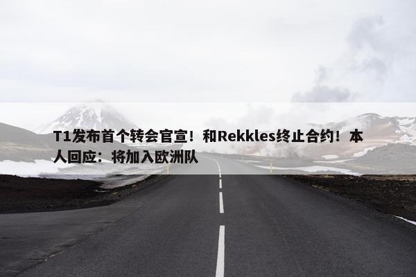 T1发布首个转会官宣！和Rekkles终止合约！本人回应：将加入欧洲队