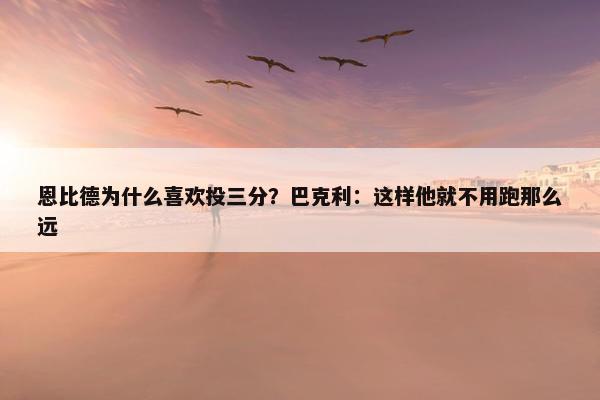 恩比德为什么喜欢投三分？巴克利：这样他就不用跑那么远