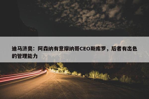 迪马济奥：阿森纳有意摩纳哥CEO斯库罗，后者有出色的管理能力