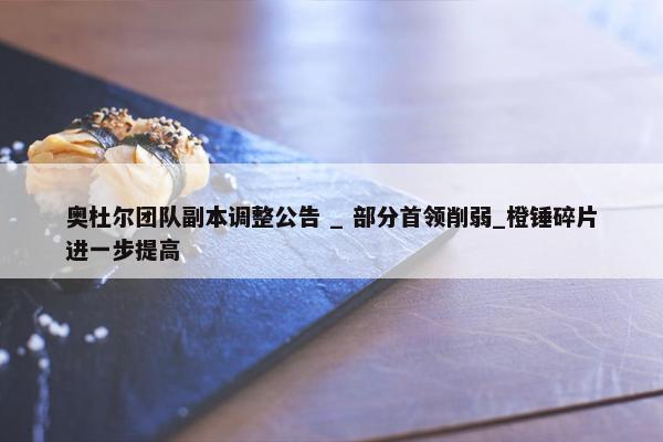 奥杜尔团队副本调整公告 _ 部分首领削弱_橙锤碎片进一步提高