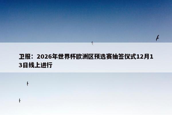 卫报：2026年世界杯欧洲区预选赛抽签仪式12月13日线上进行