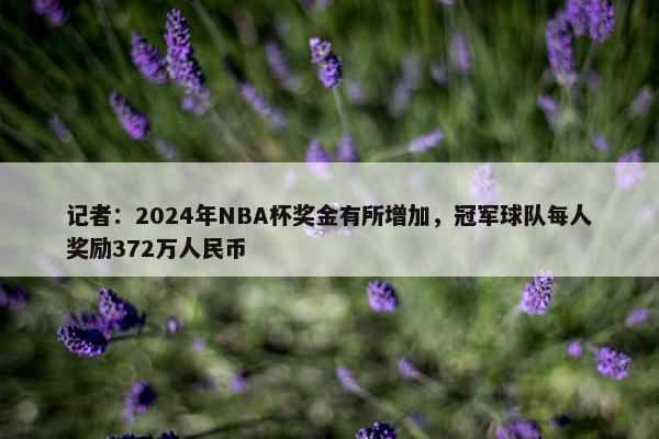 记者：2024年NBA杯奖金有所增加，冠军球队每人奖励372万人民币