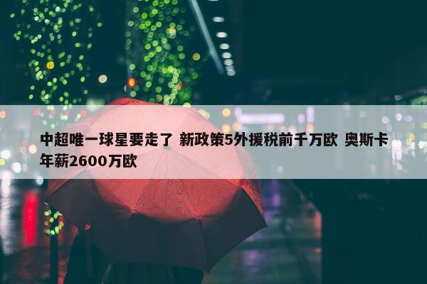 中超唯一球星要走了 新政策5外援税前千万欧 奥斯卡年薪2600万欧