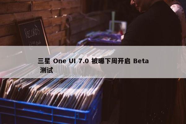 三星 One UI 7.0 被曝下周开启 Beta 测试