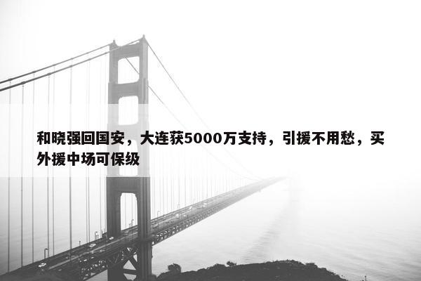 和晓强回国安，大连获5000万支持，引援不用愁，买外援中场可保级