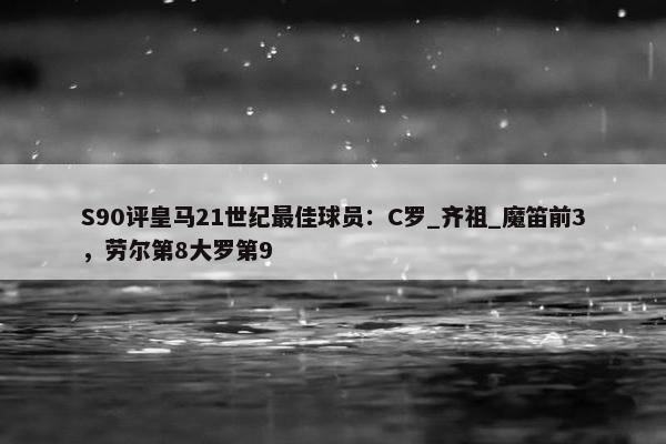 S90评皇马21世纪最佳球员：C罗_齐祖_魔笛前3，劳尔第8大罗第9