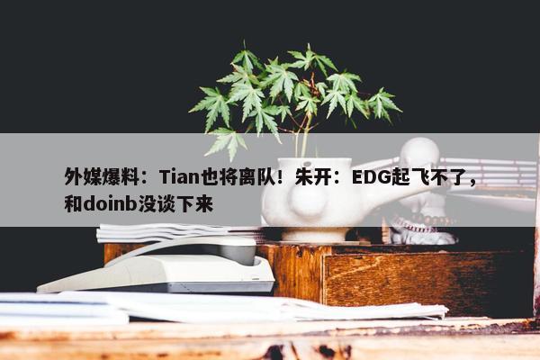 外媒爆料：Tian也将离队！朱开：EDG起飞不了，和doinb没谈下来