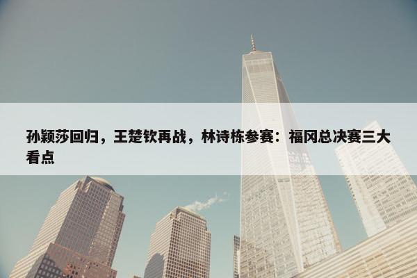 孙颖莎回归，王楚钦再战，林诗栋参赛：福冈总决赛三大看点