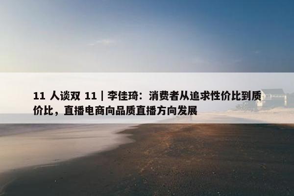 11 人谈双 11｜李佳琦：消费者从追求性价比到质价比，直播电商向品质直播方向发展