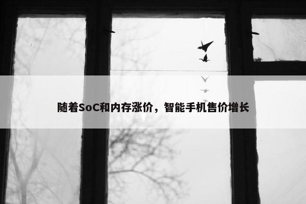 随着SoC和内存涨价，智能手机售价增长