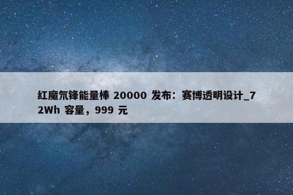 红魔氘锋能量棒 20000 发布：赛博透明设计_72Wh 容量，999 元