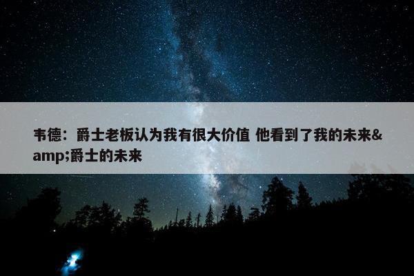 韦德：爵士老板认为我有很大价值 他看到了我的未来&爵士的未来