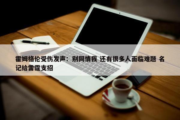 霍姆格伦受伤发声：别同情我 还有很多人面临难题 名记给雷霆支招