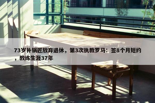 73岁补锅匠放弃退休，第3次执教罗马：签8个月短约，教练生涯37年