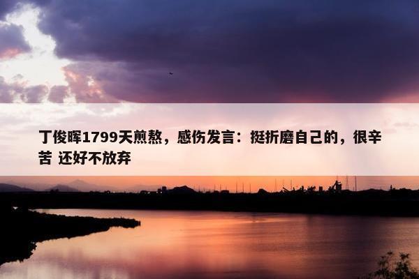 丁俊晖1799天煎熬，感伤发言：挺折磨自己的，很辛苦 还好不放弃