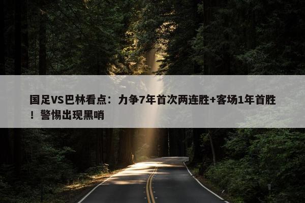 国足VS巴林看点：力争7年首次两连胜+客场1年首胜！警惕出现黑哨