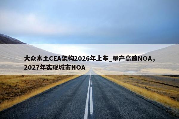 大众本土CEA架构2026年上车_量产高速NOA，2027年实现城市NOA