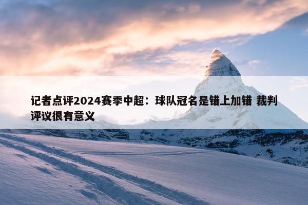 记者点评2024赛季中超：球队冠名是错上加错 裁判评议很有意义