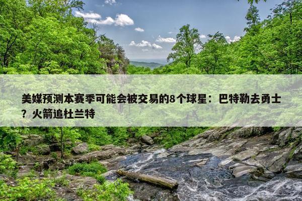 美媒预测本赛季可能会被交易的8个球星：巴特勒去勇士？火箭追杜兰特