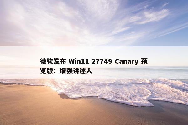 微软发布 Win11 27749 Canary 预览版：增强讲述人