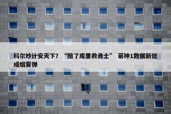 科尔妙计安天下？“赔了库里救勇士” 萌神1数据新低成烟雾弹