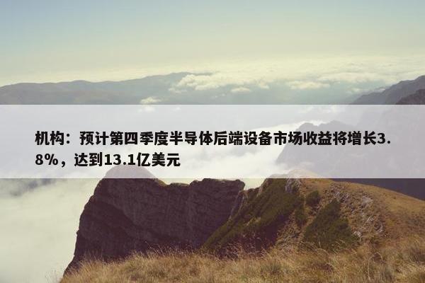 机构：预计第四季度半导体后端设备市场收益将增长3.8％，达到13.1亿美元