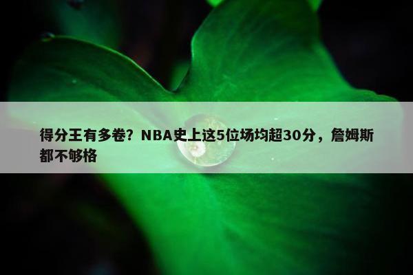 得分王有多卷？NBA史上这5位场均超30分，詹姆斯都不够格