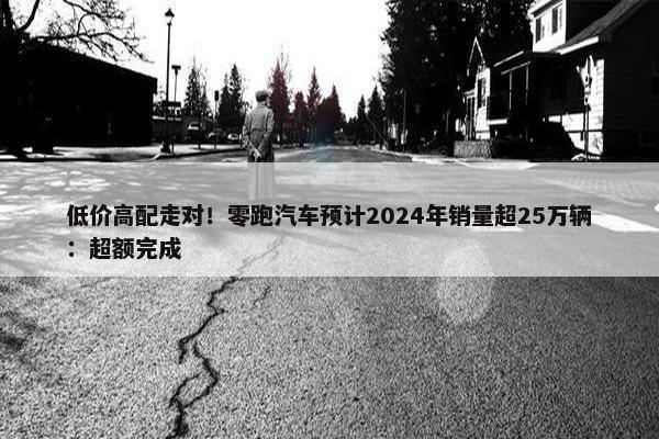 低价高配走对！零跑汽车预计2024年销量超25万辆：超额完成