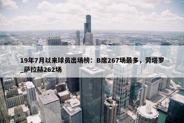 19年7月以来球员出场榜：B席267场最多，劳塔罗_萨拉赫262场