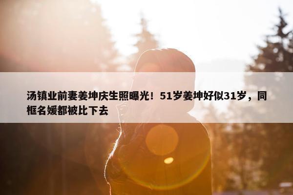 汤镇业前妻姜坤庆生照曝光！51岁姜坤好似31岁，同框名媛都被比下去