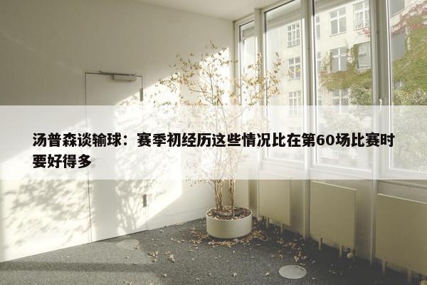 汤普森谈输球：赛季初经历这些情况比在第60场比赛时要好得多