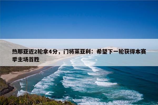 热那亚近2轮拿4分，门将莱亚利：希望下一轮获得本赛季主场首胜