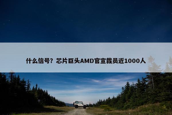 什么信号？芯片巨头AMD官宣裁员近1000人