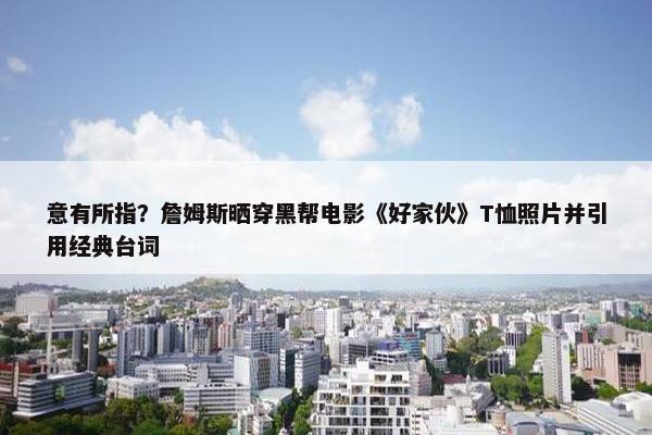 意有所指？詹姆斯晒穿黑帮电影《好家伙》T恤照片并引用经典台词