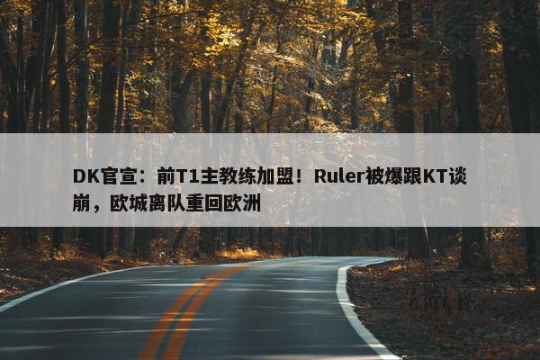 DK官宣：前T1主教练加盟！Ruler被爆跟KT谈崩，欧城离队重回欧洲