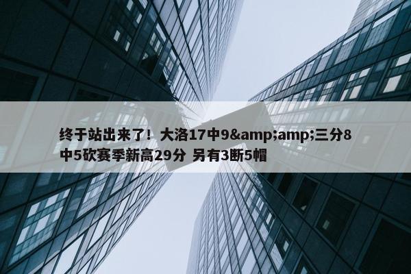 终于站出来了！大洛17中9&amp;三分8中5砍赛季新高29分 另有3断5帽