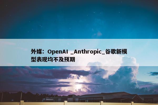 外媒：OpenAI _Anthropic_谷歌新模型表现均不及预期