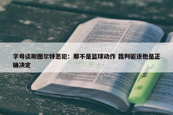 字母谈斯图尔特恶犯：那不是篮球动作 裁判驱逐他是正确决定