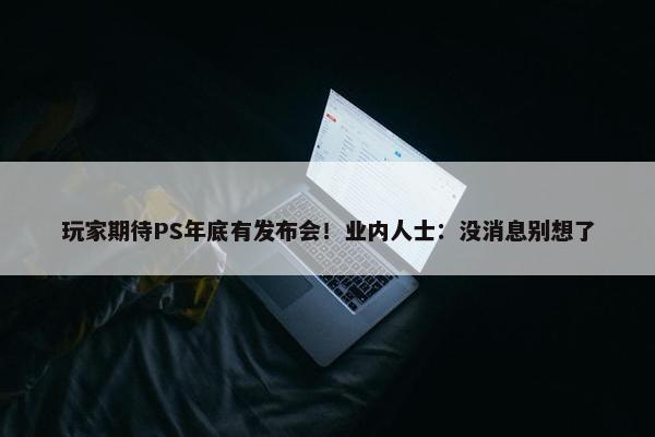 玩家期待PS年底有发布会！业内人士：没消息别想了