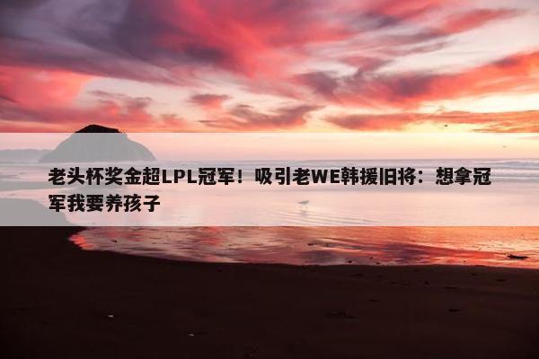 老头杯奖金超LPL冠军！吸引老WE韩援旧将：想拿冠军我要养孩子