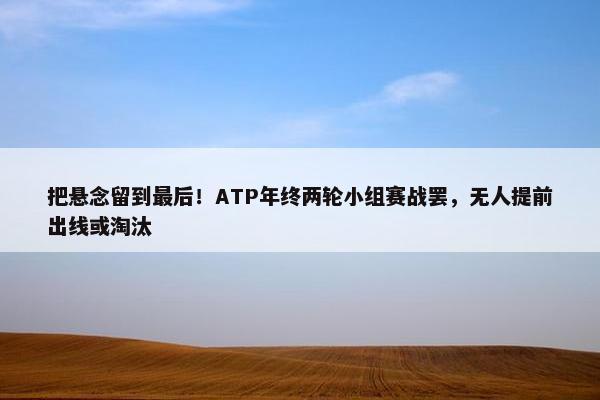 把悬念留到最后！ATP年终两轮小组赛战罢，无人提前出线或淘汰