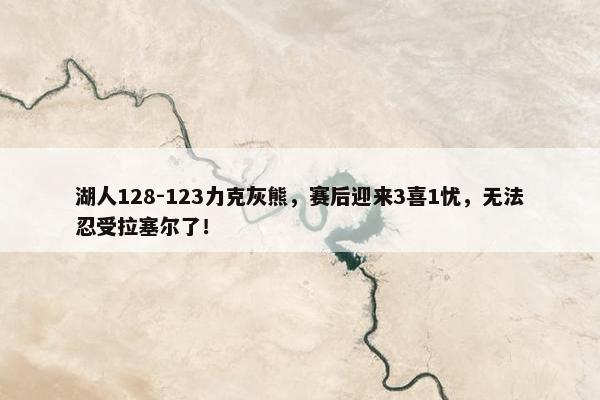 湖人128-123力克灰熊，赛后迎来3喜1忧，无法忍受拉塞尔了！